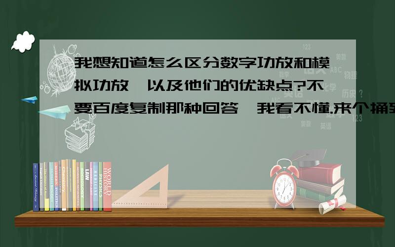 我想知道怎么区分数字功放和模拟功放,以及他们的优缺点?不要百度复制那种回答,我看不懂.来个捅死点的,