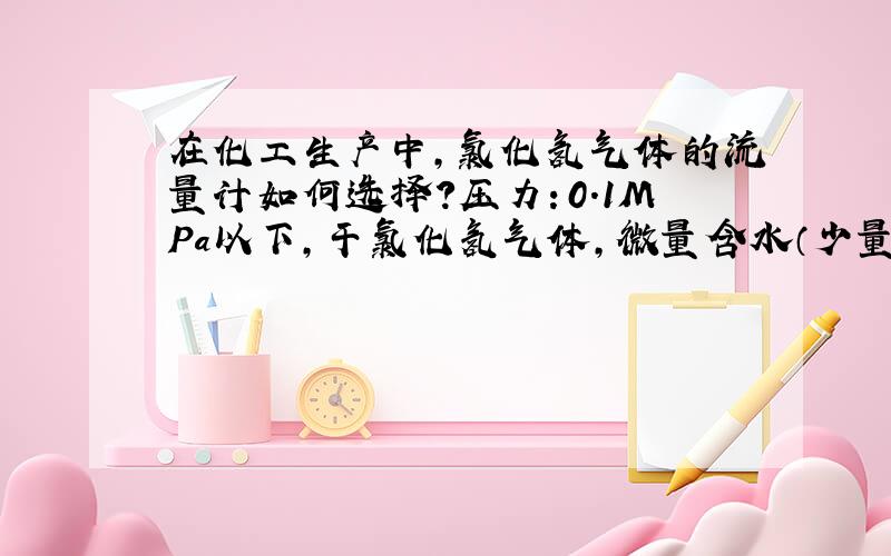 在化工生产中,氯化氢气体的流量计如何选择?压力：0.1MPa以下,干氯化氢气体,微量含水（少量的盐酸）温