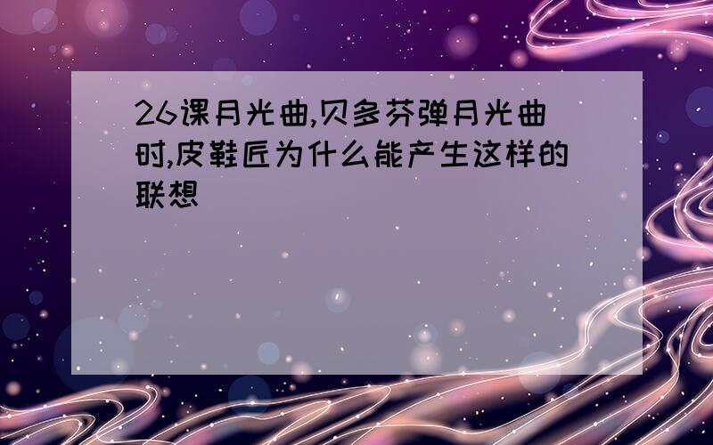 26课月光曲,贝多芬弹月光曲时,皮鞋匠为什么能产生这样的联想