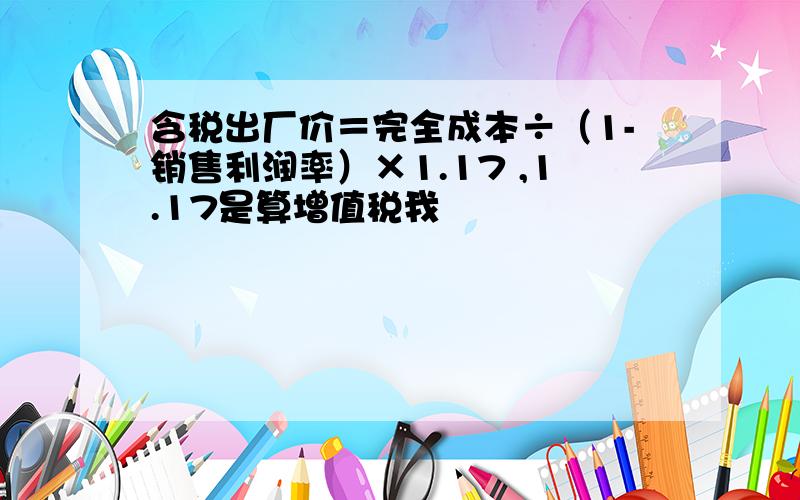 含税出厂价＝完全成本÷（1-销售利润率）×1.17 ,1.17是算增值税我