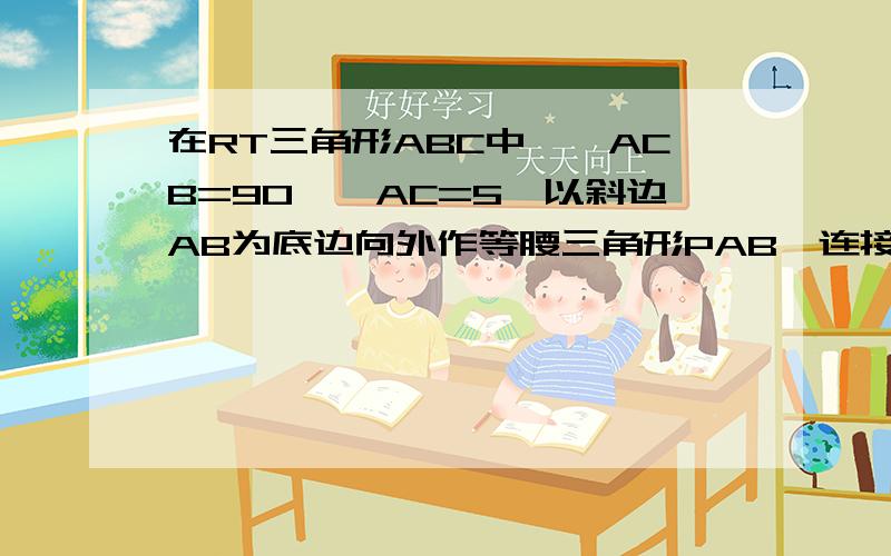 在RT三角形ABC中,∠ACB=90°,AC=5,以斜边AB为底边向外作等腰三角形PAB,连接PC.