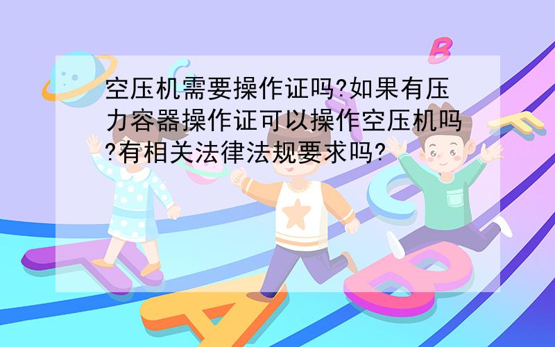 空压机需要操作证吗?如果有压力容器操作证可以操作空压机吗?有相关法律法规要求吗?