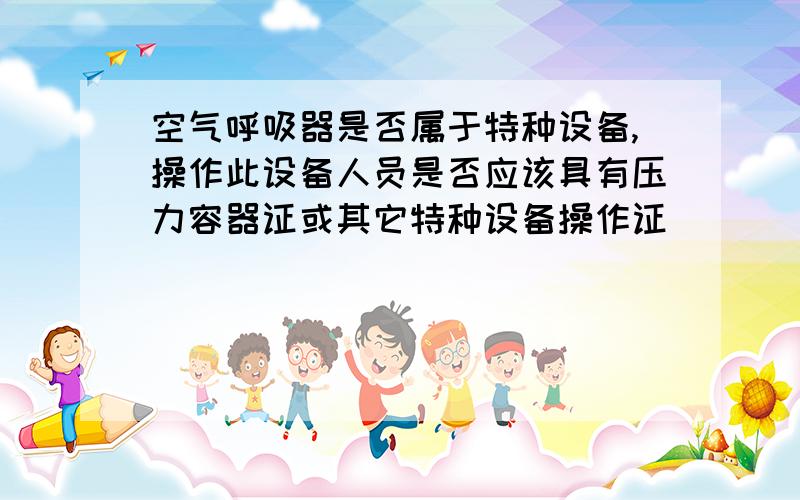 空气呼吸器是否属于特种设备,操作此设备人员是否应该具有压力容器证或其它特种设备操作证