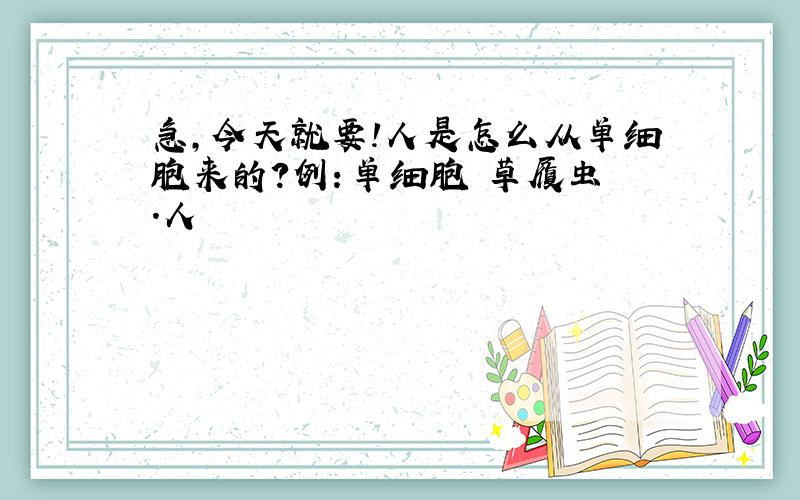 急,今天就要!人是怎么从单细胞来的?例：单细胞 草履虫 .人