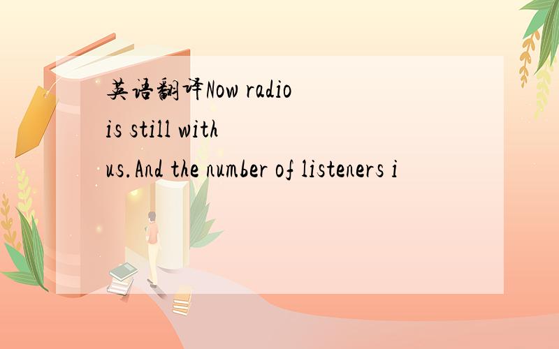 英语翻译Now radio is still with us.And the number of listeners i