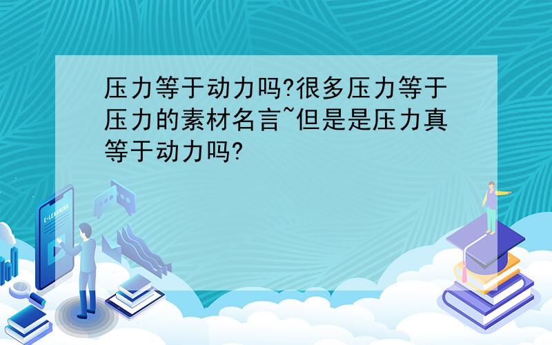 压力等于动力吗?很多压力等于压力的素材名言~但是是压力真等于动力吗?