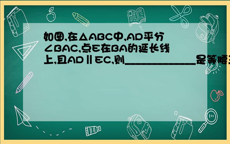 如图,在△ABC中,AD平分∠BAC,点E在BA的延长线上,且AD‖EC,则_____________是等腰三角形