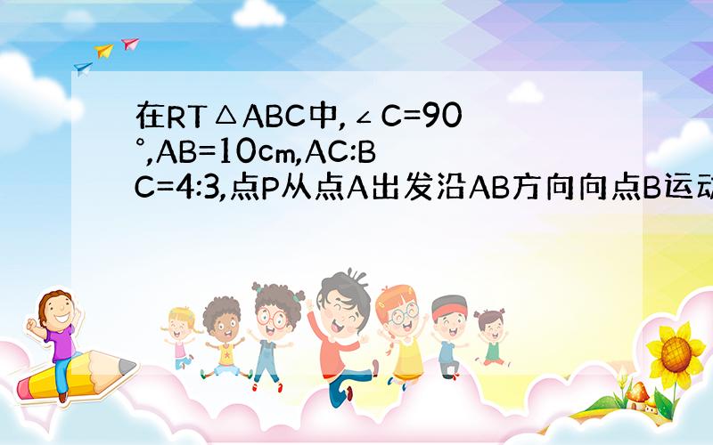 在RT△ABC中,∠C=90°,AB=10cm,AC:BC=4:3,点P从点A出发沿AB方向向点B运动...