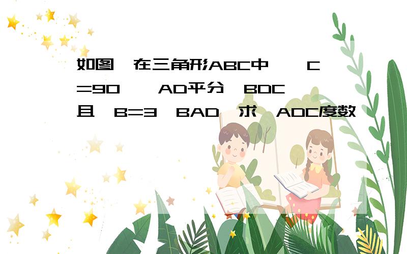 如图,在三角形ABC中,∠C=90°,AD平分∠BDC,且∠B=3∠BAD,求∠ADC度数