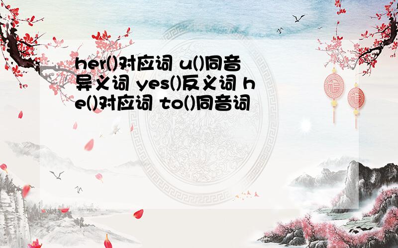 her()对应词 u()同音异义词 yes()反义词 he()对应词 to()同音词