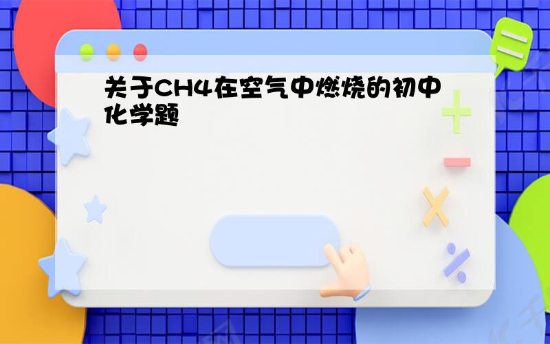 关于CH4在空气中燃烧的初中化学题