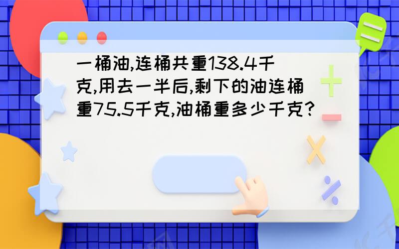 一桶油,连桶共重138.4千克,用去一半后,剩下的油连桶重75.5千克,油桶重多少千克?