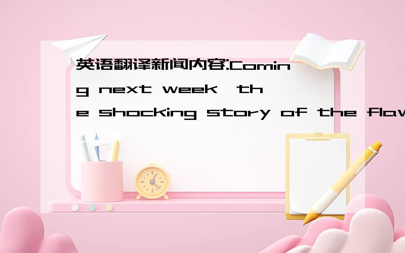 英语翻译新闻内容:Coming next week,the shocking story of the flawed g