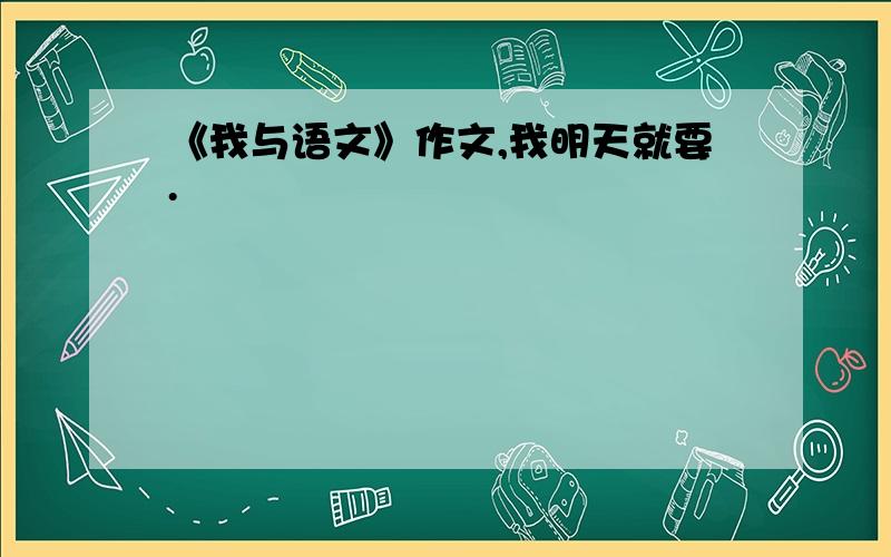 《我与语文》作文,我明天就要.