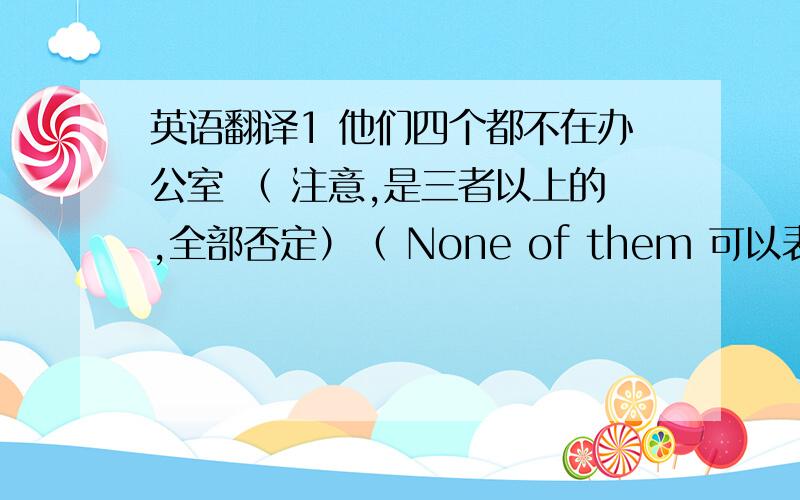 英语翻译1 他们四个都不在办公室 （ 注意,是三者以上的,全部否定）（ None of them 可以表示三者以上的全部