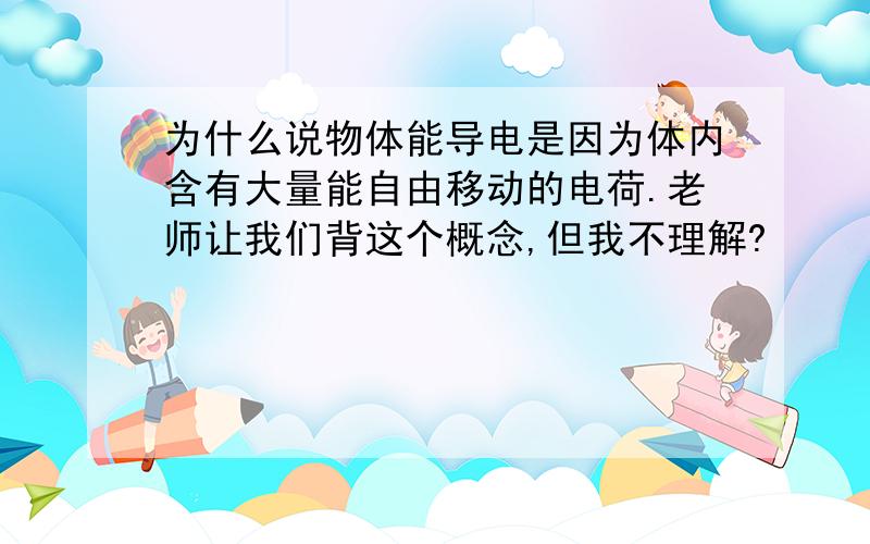 为什么说物体能导电是因为体内含有大量能自由移动的电荷.老师让我们背这个概念,但我不理解?