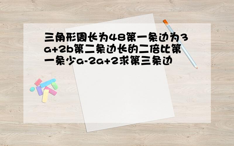 三角形周长为48第一条边为3a+2b第二条边长的二倍比第一条少a-2a+2求第三条边