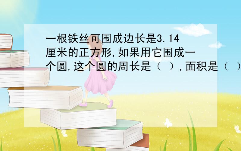 一根铁丝可围成边长是3.14厘米的正方形,如果用它围成一个圆,这个圆的周长是（ ）,面积是（ ）.