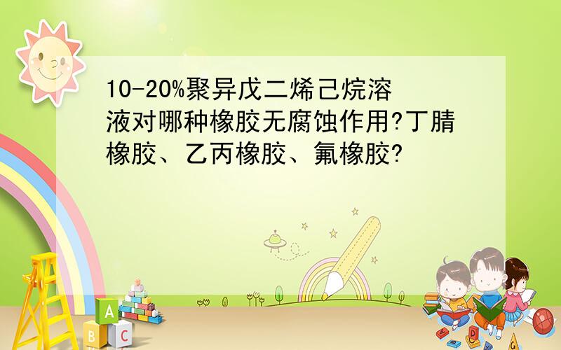 10-20%聚异戊二烯己烷溶液对哪种橡胶无腐蚀作用?丁腈橡胶、乙丙橡胶、氟橡胶?