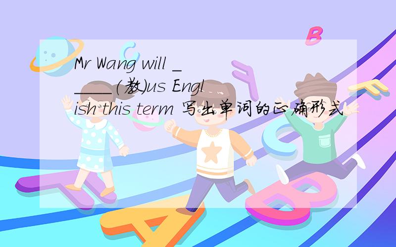 Mr Wang will _____(教）us English this term 写出单词的正确形式