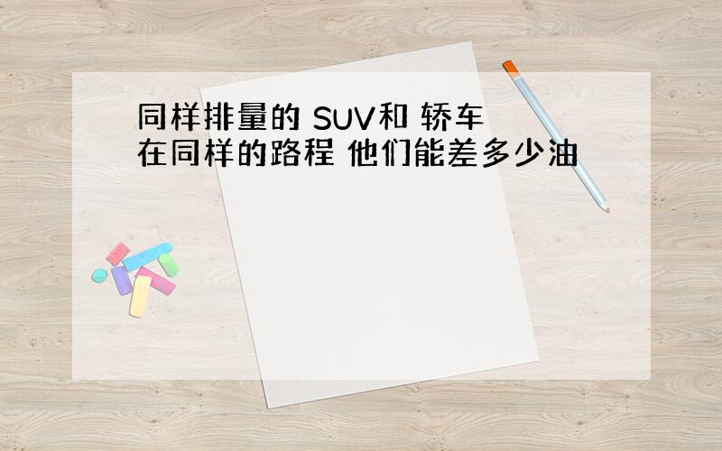 同样排量的 SUV和 轿车 在同样的路程 他们能差多少油