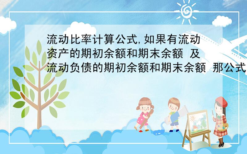 流动比率计算公式,如果有流动资产的期初余额和期末余额 及流动负债的期初余额和期末余额 那公式中的流动资产和流动负债应该是