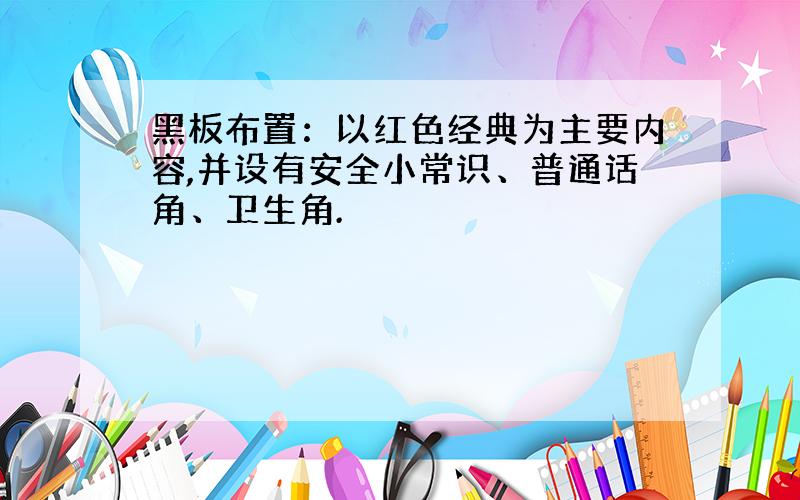 黑板布置：以红色经典为主要内容,并设有安全小常识、普通话角、卫生角.