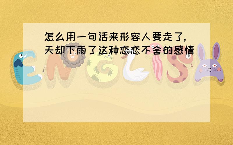 怎么用一句话来形容人要走了,天却下雨了这种恋恋不舍的感情