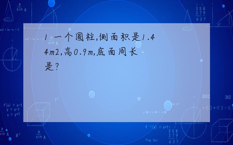 1 一个圆柱,侧面积是1.44m2,高0.9m,底面周长是?