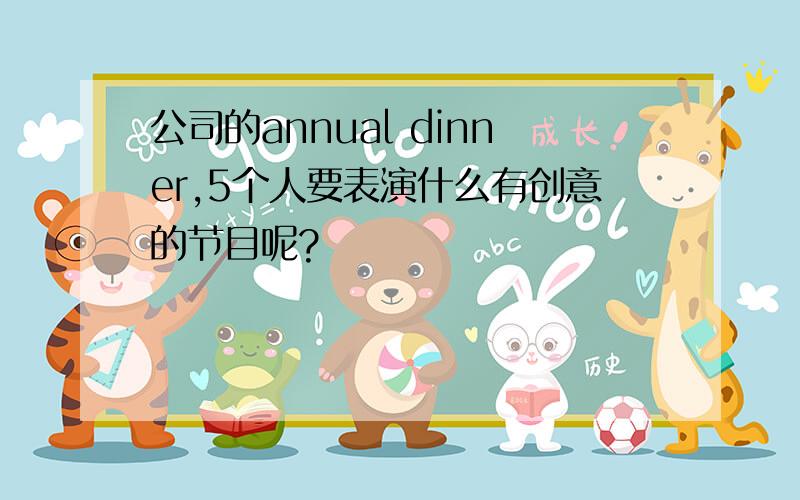 公司的annual dinner,5个人要表演什么有创意的节目呢?