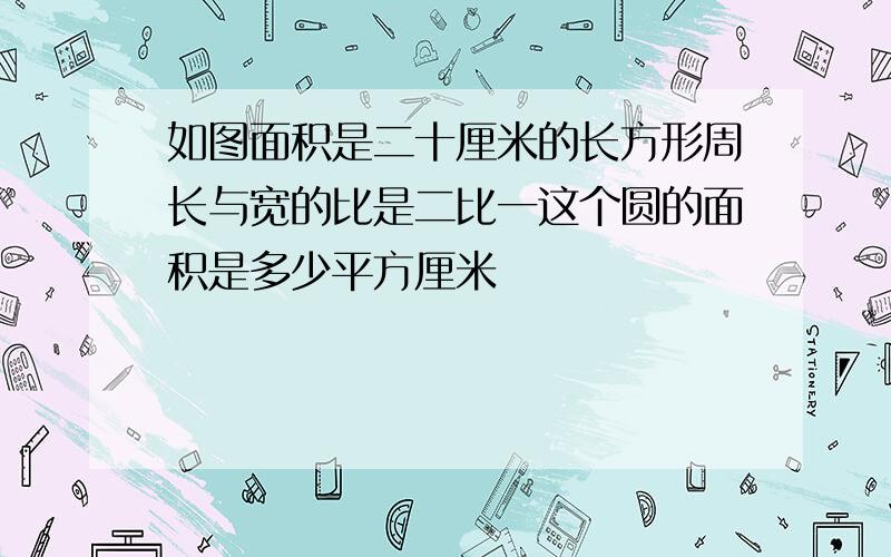 如图面积是二十厘米的长方形周长与宽的比是二比一这个圆的面积是多少平方厘米