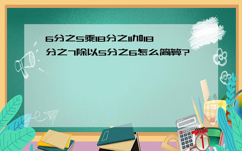 6分之5乘18分之11加18分之7除以5分之6怎么简算?