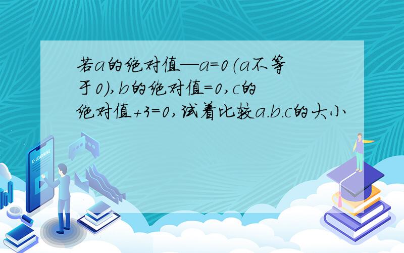 若a的绝对值—a=0（a不等于0）,b的绝对值=0,c的绝对值+3=0,试着比较a.b.c的大小