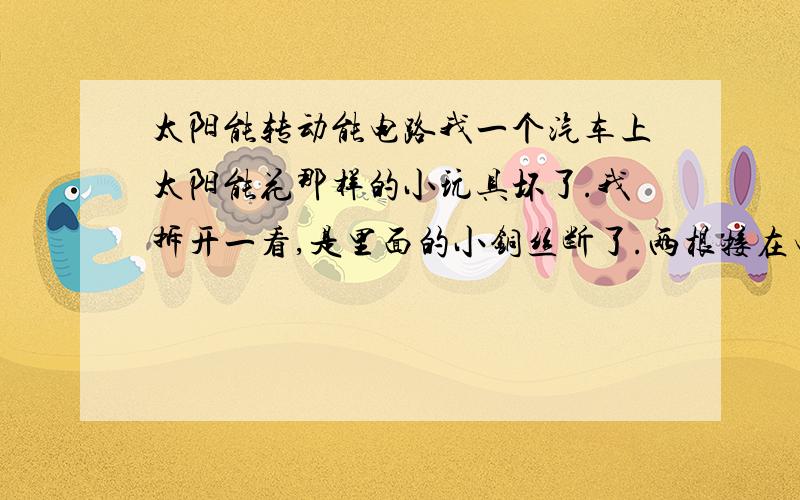 太阳能转动能电路我一个汽车上太阳能花那样的小玩具坏了.我拆开一看,是里面的小铜丝断了.两根接在电路板的钢铜丝都断了.我从