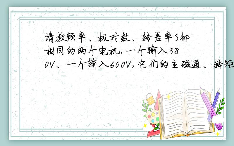 请教频率、极对数、转差率S都相同的两个电机,一个输入380V、一个输入600V,它们的主磁通、转矩、电流区别