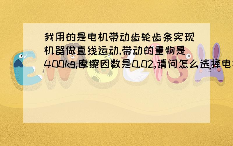 我用的是电机带动齿轮齿条实现机器做直线运动,带动的重物是400kg,摩擦因数是0.02,请问怎么选择电机?