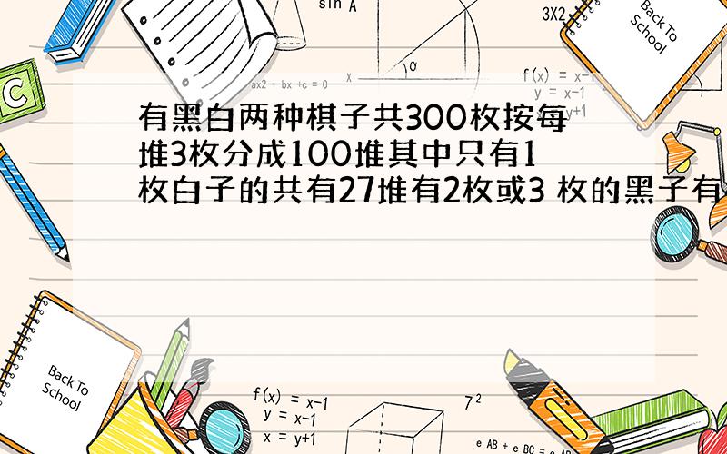 有黑白两种棋子共300枚按每堆3枚分成100堆其中只有1枚白子的共有27堆有2枚或3 枚的黑子有42堆有3 枚白子与