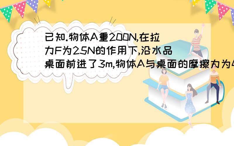 已知.物体A重200N,在拉力F为25N的作用下,沿水品桌面前进了3m,物体A与桌面的摩擦力为40N