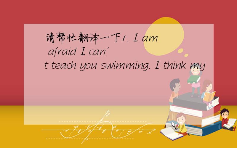 请帮忙翻译一下1. I am afraid I can’t teach you swimming. I think my