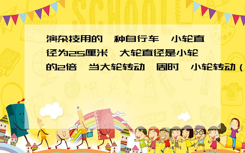 演杂技用的一种自行车,小轮直径为25厘米,大轮直径是小轮的2倍,当大轮转动一周时,小轮转动（++）周.