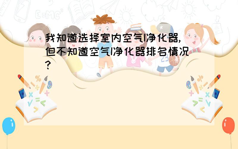 我知道选择室内空气I净化器,但不知道空气I净化器排名情况?