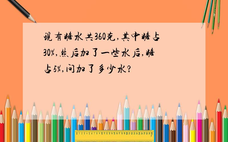 现有糖水共360克,其中糖占30%,然后加了一些水后,糖占5%,问加了多少水?