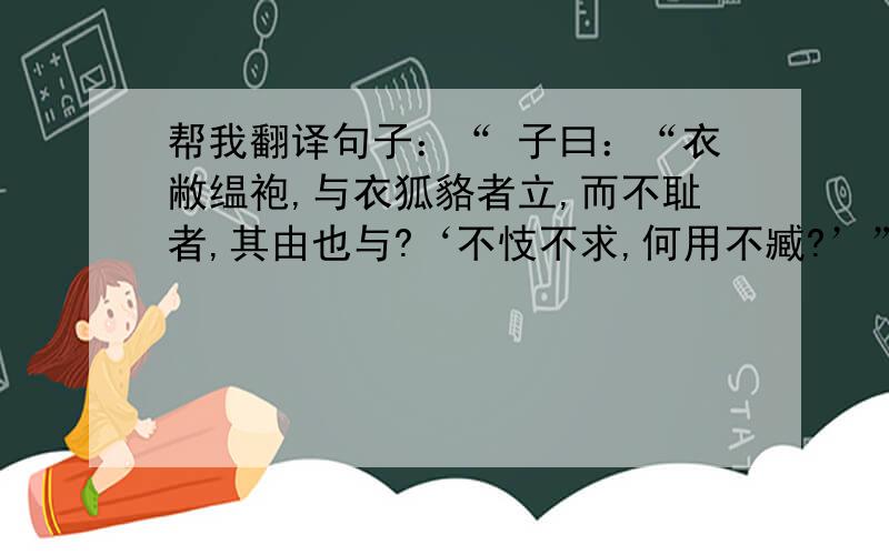 帮我翻译句子：“ 子曰：“衣敝缊袍,与衣狐貉者立,而不耻者,其由也与?‘不忮不求,何用不臧?’”