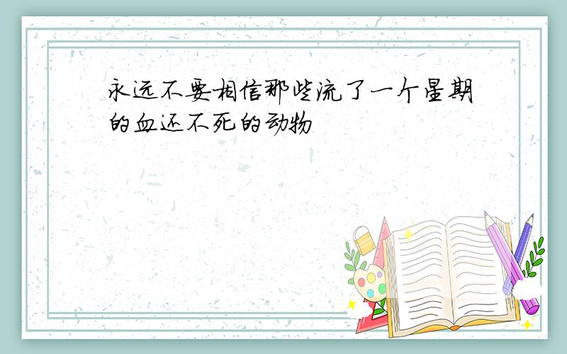 永远不要相信那些流了一个星期的血还不死的动物