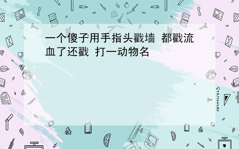 一个傻子用手指头戳墙 都戳流血了还戳 打一动物名