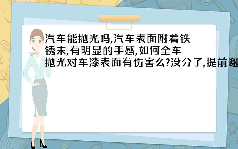 汽车能抛光吗,汽车表面附着铁锈末,有明显的手感,如何全车抛光对车漆表面有伤害么?没分了,提前谢谢了.