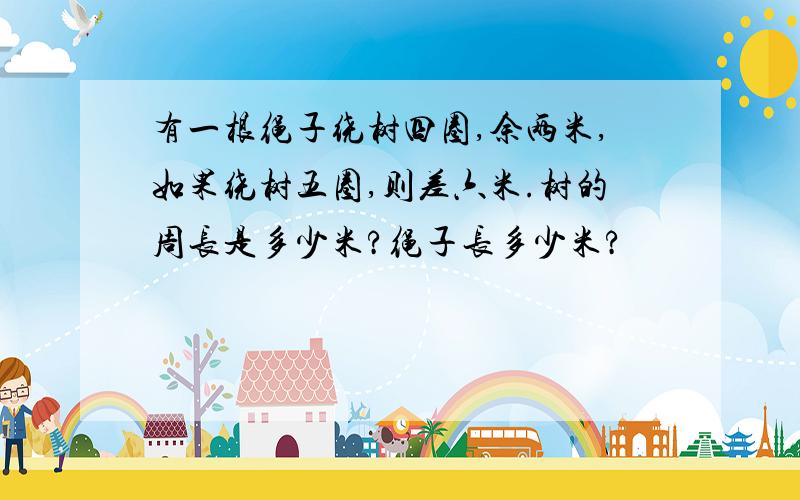 有一根绳子绕树四圈,余两米,如果绕树五圈,则差六米.树的周长是多少米?绳子长多少米?