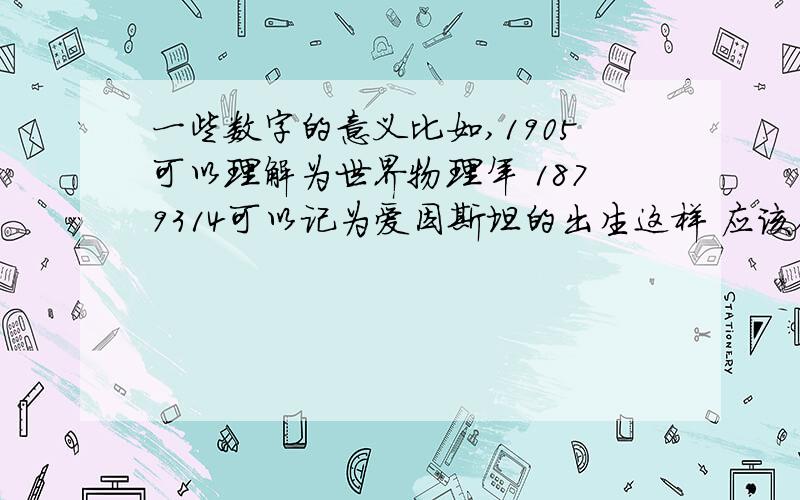 一些数字的意义比如,1905可以理解为世界物理年 1879314可以记为爱因斯坦的出生这样 应该会有很多的,