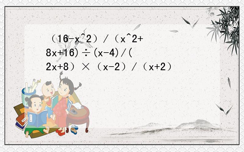 （16-x^2）/（x^2+8x+16)÷(x-4)/(2x+8）×（x-2）/（x+2）