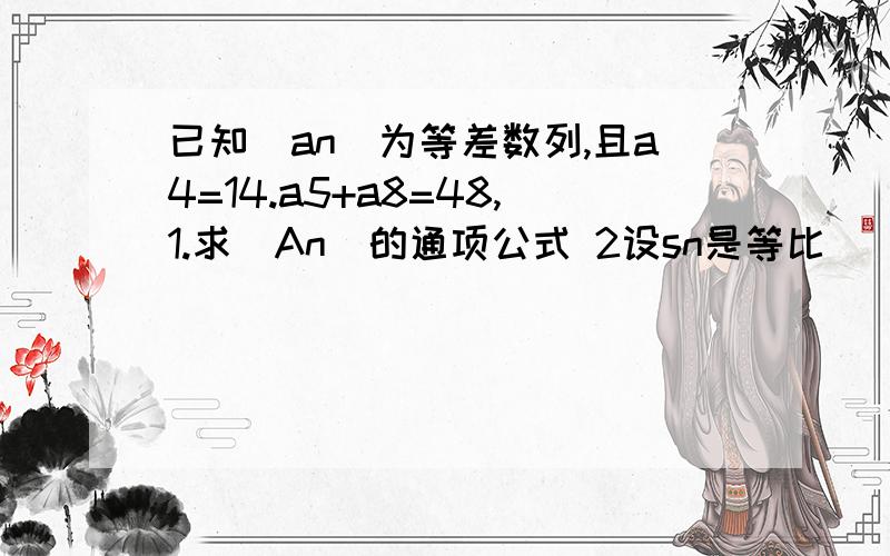 已知(an)为等差数列,且a4=14.a5+a8=48,1.求(An)的通项公式 2设sn是等比